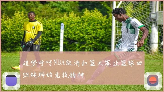 追梦呼吁NBA取消扣篮大赛让篮球回归纯粹的竞技精神