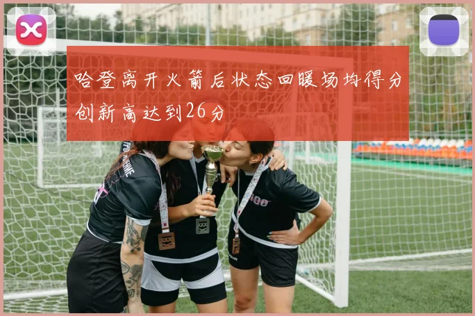 哈登离开火箭后状态回暖场均得分创新高达到26分