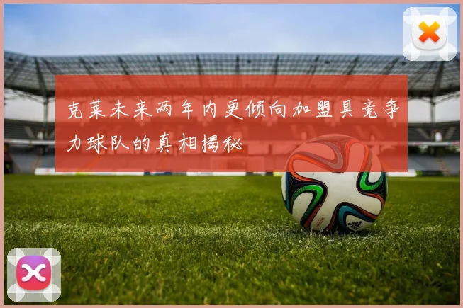 克莱未来两年内更倾向加盟具竞争力球队的真相揭秘
