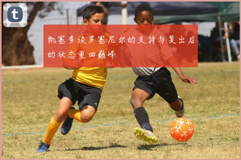 凯塞多谈罗塞尼尔的支持与复出后的状态重回巅峰