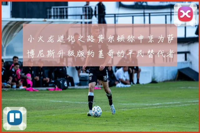 小火龙进化之路费尔顿称申京为萨博尼斯升级版约基奇的平民替代者