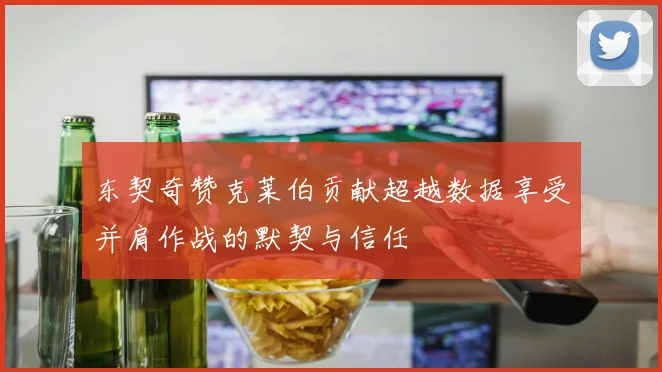 东契奇赞克莱伯贡献超越数据享受并肩作战的默契与信任