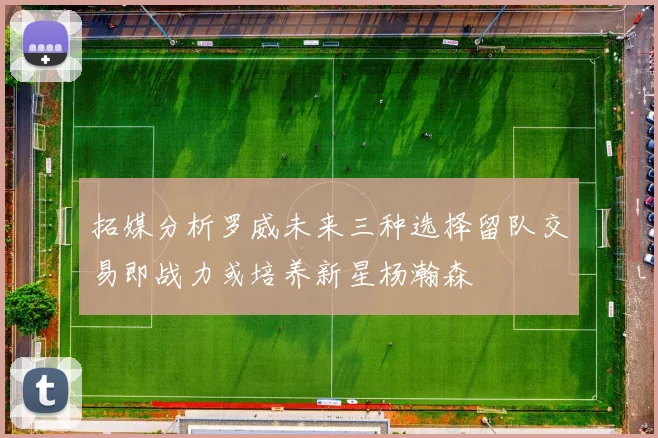 拓媒分析罗威未来三种选择留队交易即战力或培养新星杨瀚森