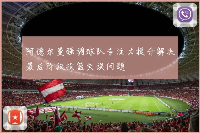 阿德尔曼强调球队专注力提升解决最后阶段投篮失误问题