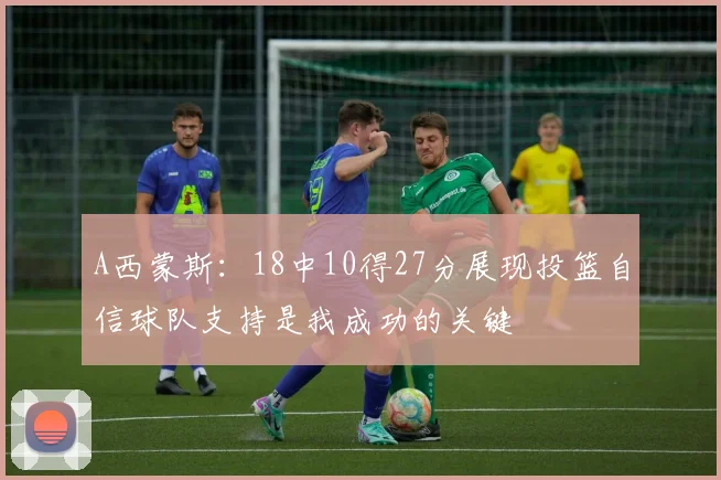 A西蒙斯：18中10得27分展现投篮自信球队支持是我成功的关键