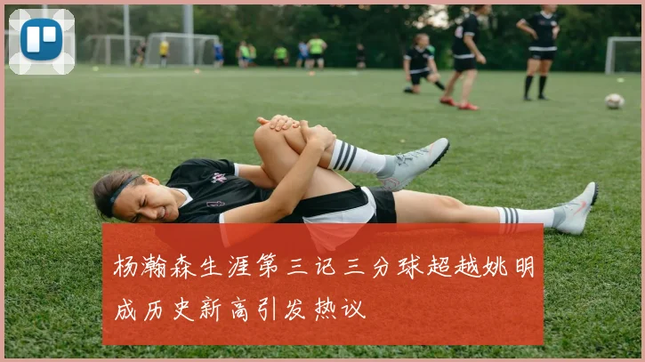 杨瀚森生涯第三记三分球超越姚明成历史新高引发热议
