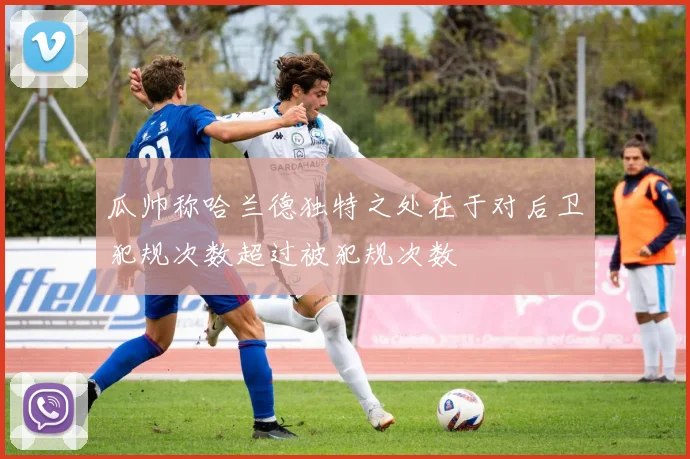 瓜帅称哈兰德独特之处在于对后卫犯规次数超过被犯规次数