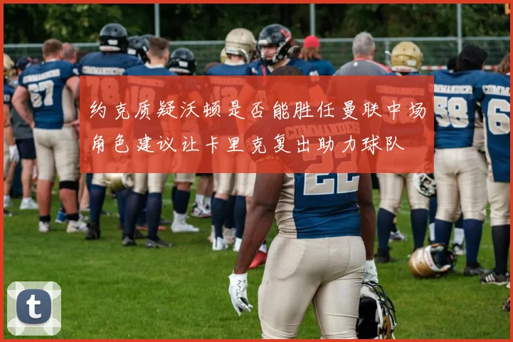约克质疑沃顿是否能胜任曼联中场角色建议让卡里克复出助力球队