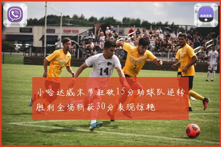 小哈达威末节狂砍15分助球队逆转胜利全场斩获30分表现惊艳