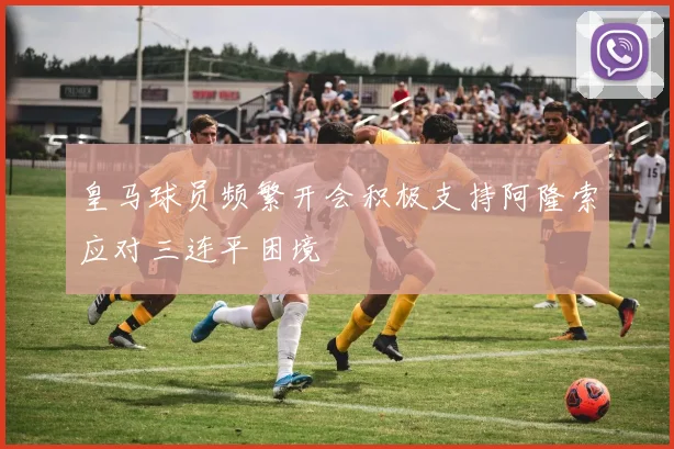 皇马球员频繁开会积极支持阿隆索应对三连平困境