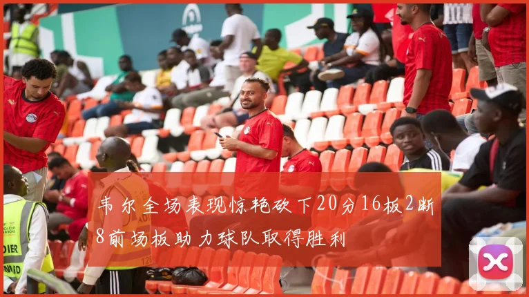 韦尔全场表现惊艳砍下20分16板2断8前场板助力球队取得胜利