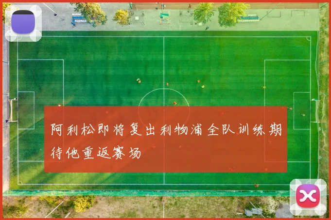 阿利松即将复出利物浦全队训练期待他重返赛场