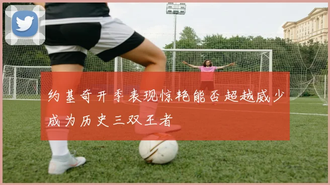 约基奇开季表现惊艳能否超越威少成为历史三双王者