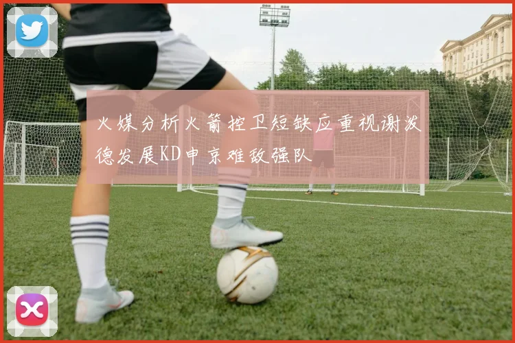 火媒分析火箭控卫短缺应重视谢泼德发展KD申京难敌强队