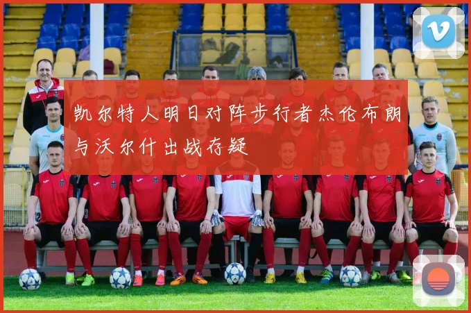 凯尔特人明日对阵步行者杰伦布朗与沃尔什出战存疑