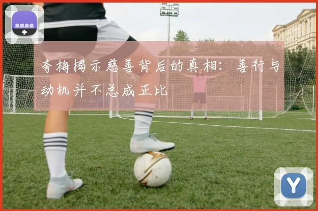 夸梅揭示慈善背后的真相：善行与动机并不总成正比