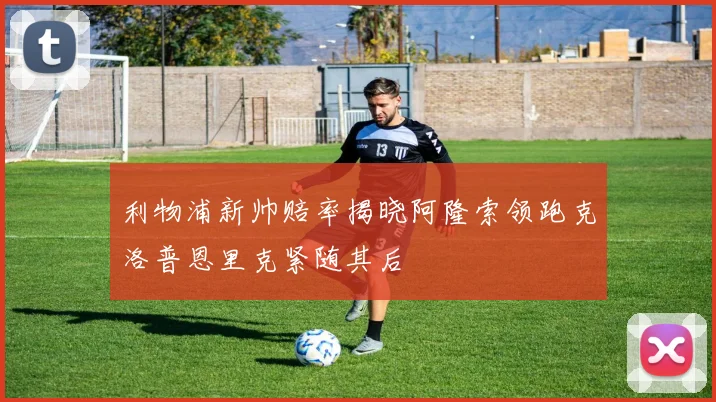 利物浦新帅赔率揭晓阿隆索领跑克洛普恩里克紧随其后