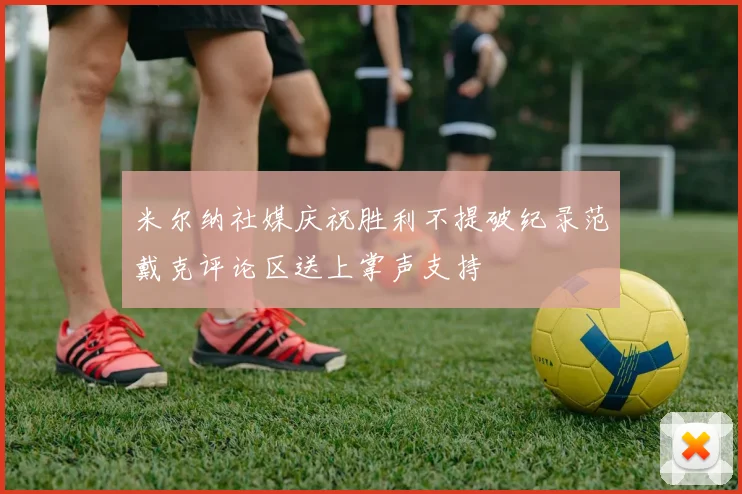 米尔纳社媒庆祝胜利不提破纪录范戴克评论区送上掌声支持
