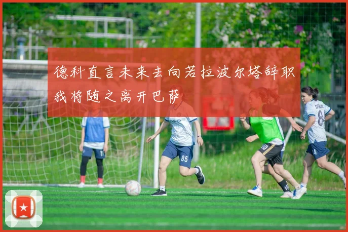 德科直言未来去向若拉波尔塔辞职我将随之离开巴萨