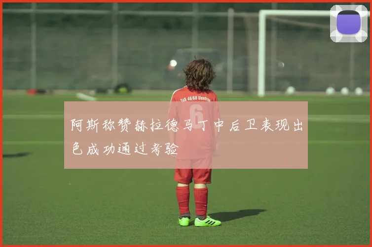 阿斯称赞赫拉德马丁中后卫表现出色成功通过考验