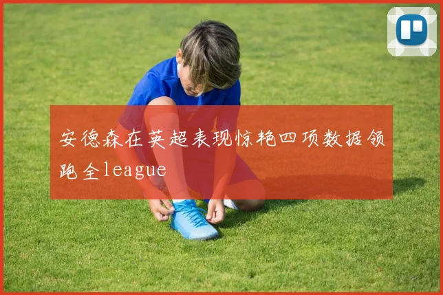 安德森在英超表现惊艳四项数据领跑全league