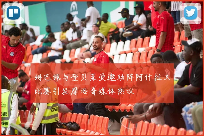 姆巴佩与登贝莱受邀助阵阿什拉夫比赛引发摩洛哥媒体热议