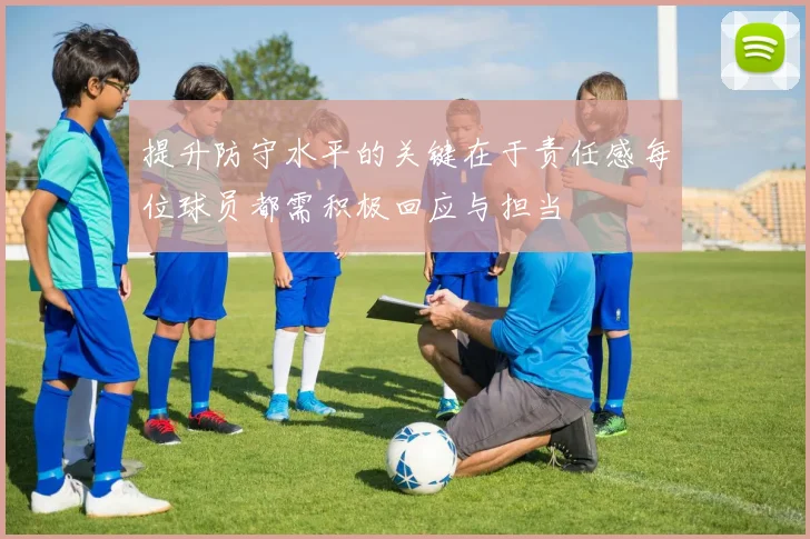 提升防守水平的关键在于责任感每位球员都需积极回应与担当