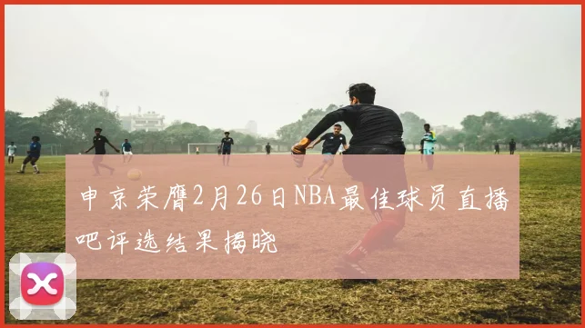 申京荣膺2月26日NBA最佳球员直播吧评选结果揭晓