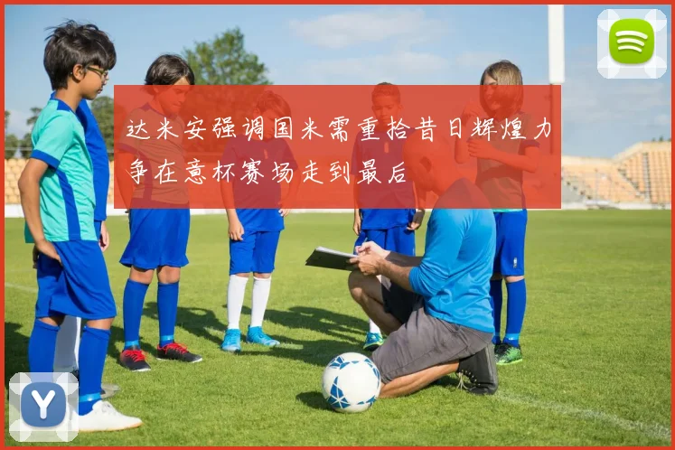 达米安强调国米需重拾昔日辉煌力争在意杯赛场走到最后