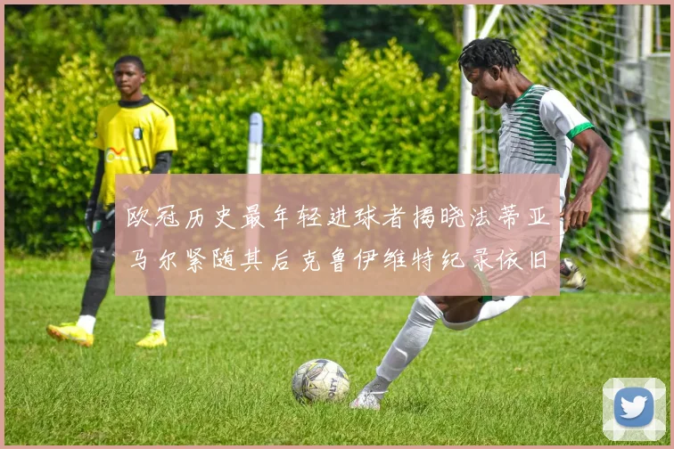 欧冠历史最年轻进球者揭晓法蒂亚马尔紧随其后克鲁伊维特纪录依旧保持