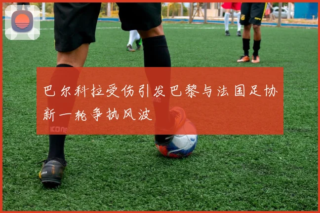 巴尔科拉受伤引发巴黎与法国足协新一轮争执风波