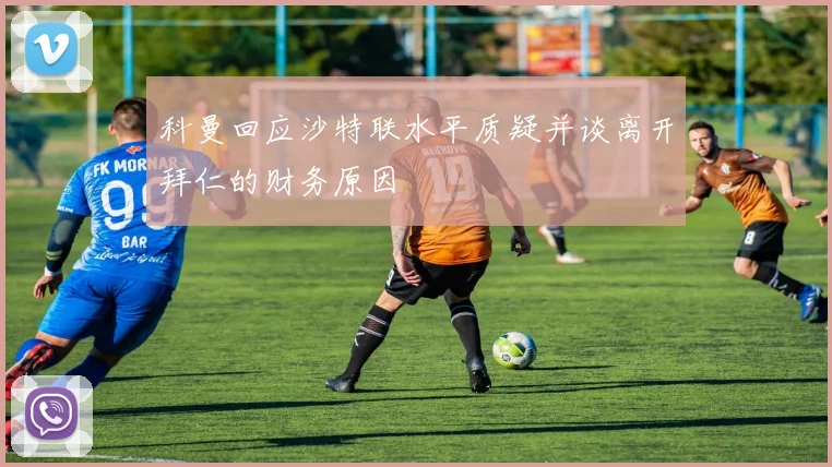 科曼回应沙特联水平质疑并谈离开拜仁的财务原因