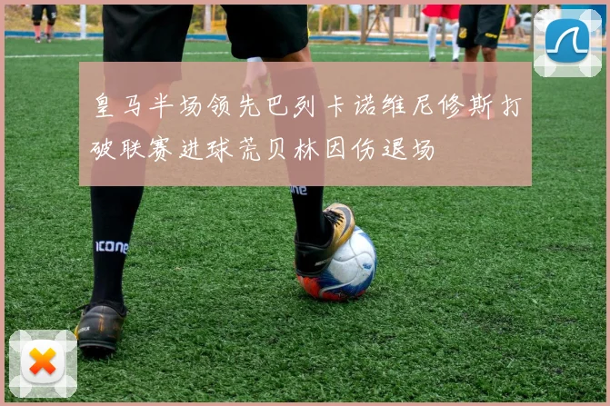皇马半场领先巴列卡诺维尼修斯打破联赛进球荒贝林因伤退场