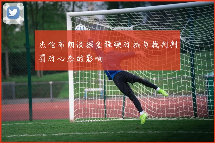 杰伦布朗谈掘金强硬对抗与裁判判罚对心态的影响