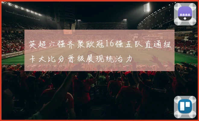 英超六强齐聚欧冠16强五队直通纽卡大比分晋级展现统治力