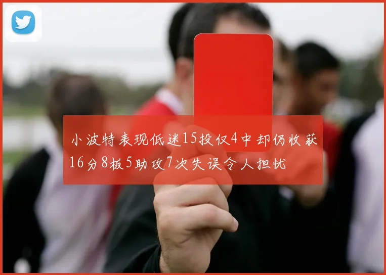 小波特表现低迷15投仅4中却仍收获16分8板5助攻7次失误令人担忧