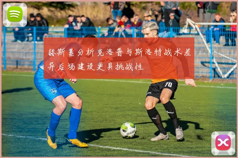 赫斯基分析克洛普与斯洛特战术差异后场建设更具挑战性