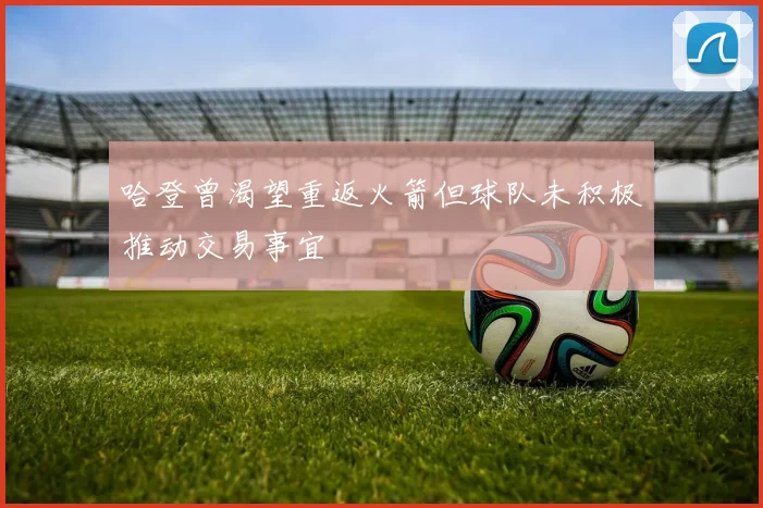 哈登曾渴望重返火箭但球队未积极推动交易事宜