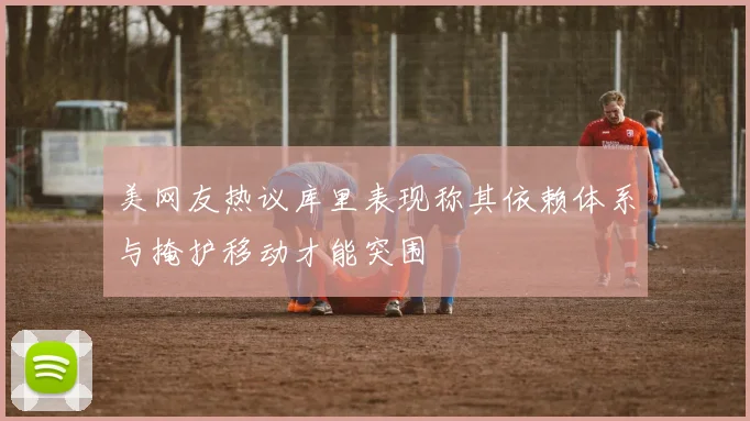 美网友热议库里表现称其依赖体系与掩护移动才能突围