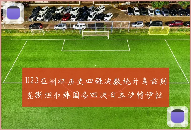 U23亚洲杯历史四强次数统计乌兹别克斯坦和韩国各四次日本沙特伊拉克三次
