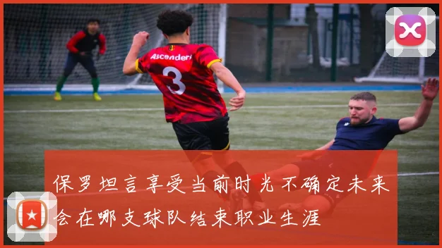 保罗坦言享受当前时光不确定未来会在哪支球队结束职业生涯