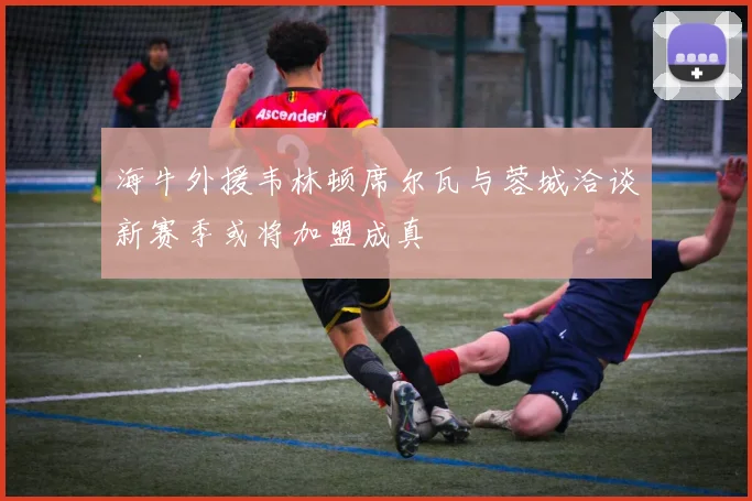 海牛外援韦林顿席尔瓦与蓉城洽谈新赛季或将加盟成真