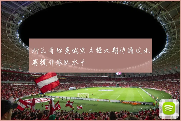 科瓦奇称曼城实力强大期待通过比赛提升球队水平