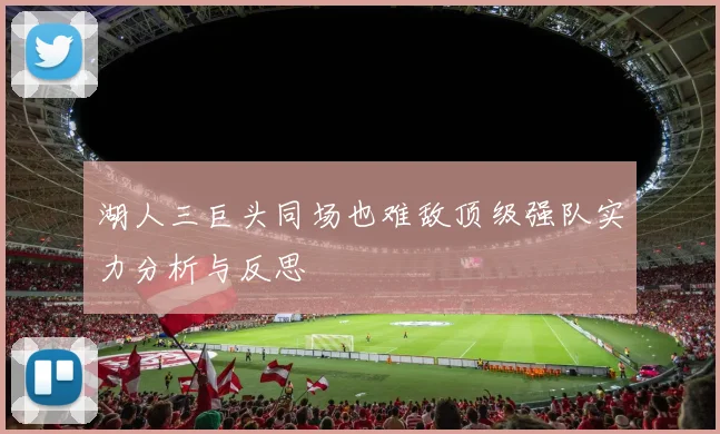 湖人三巨头同场也难敌顶级强队实力分析与反思