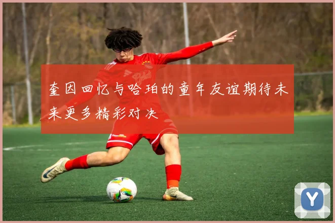 奎因回忆与哈珀的童年友谊期待未来更多精彩对决