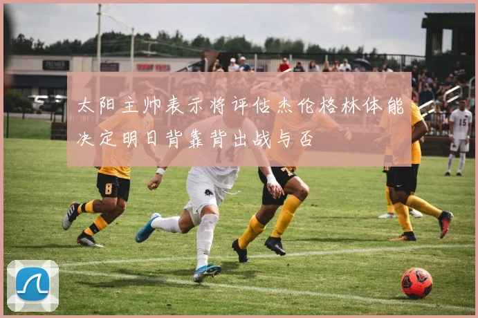 太阳主帅表示将评估杰伦格林体能决定明日背靠背出战与否