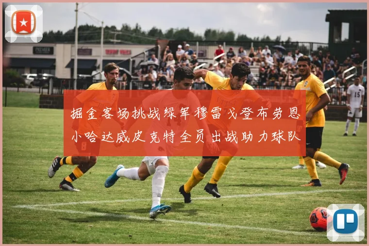 掘金客场挑战绿军穆雷戈登布劳恩小哈达威皮克特全员出战助力球队