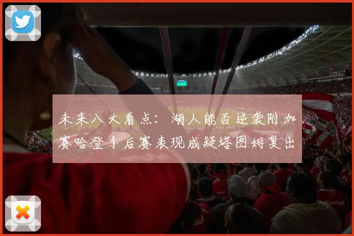 未来八大看点：湖人能否逆袭附加赛哈登季后赛表现成疑塔图姆复出能否助力球队