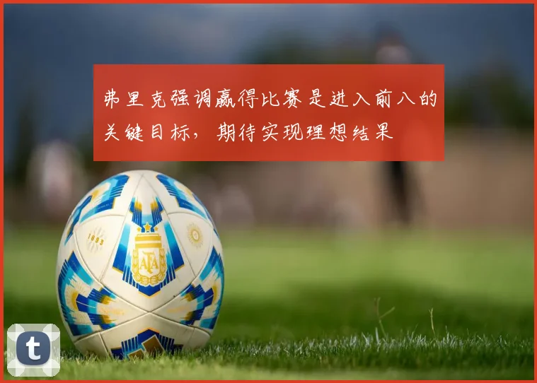 弗里克强调赢得比赛是进入前八的关键目标，期待实现理想结果