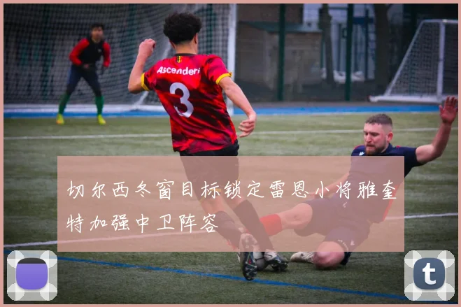 切尔西冬窗目标锁定雷恩小将雅奎特加强中卫阵容